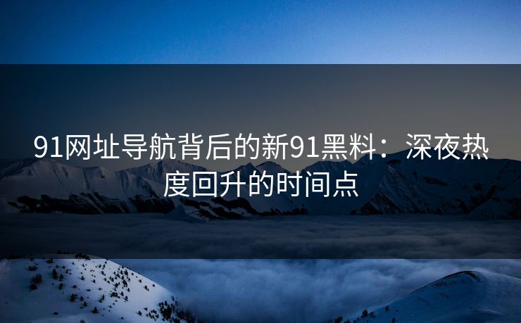91网址导航背后的新91黑料：深夜热度回升的时间点