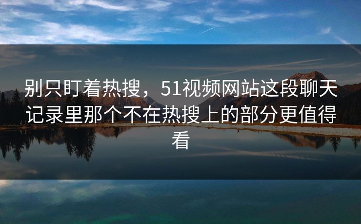 别只盯着热搜,51视频网站这段聊天记录里那个不在热搜上的部分更值得看 别只盯着热搜,51视频网站这段聊天记录里那个不在热搜上的部分更值得看