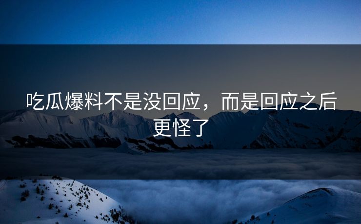 吃瓜爆料不是没回应,而是回应之后更怪了 吃瓜爆料不是没回应,而是回应之后更怪了