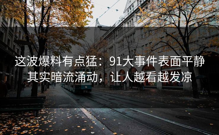 这波爆料有点猛：91大事件表面平静其实暗流涌动，让人越看越发凉