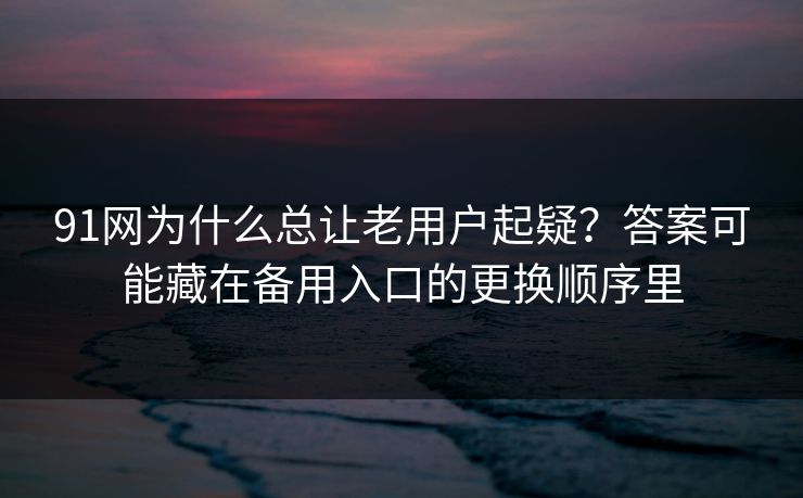 91网为什么总让老用户起疑？答案可能藏在备用入口的更换顺序里