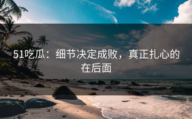51吃瓜：细节决定成败，真正扎心的在后面
