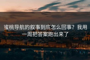 蜜桃导航的叙事到底怎么回事？我用一周把答案跑出来了
