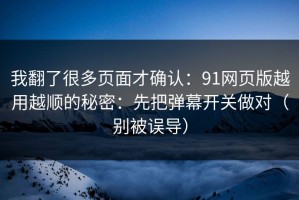 我翻了很多页面才确认：91网页版越用越顺的秘密：先把弹幕开关做对（别被误导）