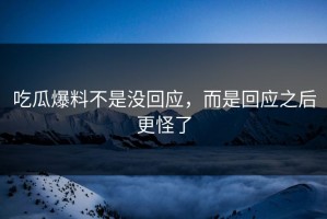 吃瓜爆料不是没回应，而是回应之后更怪了