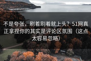 不是夸张，刷着刷着就上头？51网真正拿捏你的其实是评论区氛围（这点太容易忽略）