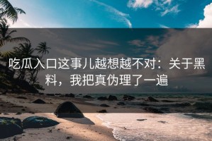 吃瓜入口这事儿越想越不对：关于黑料，我把真伪理了一遍