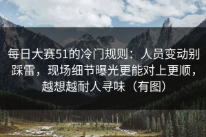 每日大赛51的冷门规则：人员变动别踩雷，现场细节曝光更能对上更顺，越想越耐人寻味（有图）