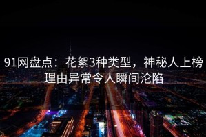 91网盘点：花絮3种类型，神秘人上榜理由异常令人瞬间沦陷