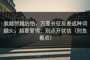 我越想越后怕，万里长征反差这种词越火，越要警惕：别点开就信（别急着点）