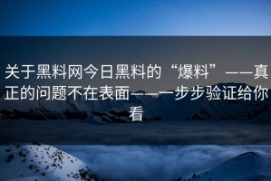 关于黑料网今日黑料的“爆料”——真正的问题不在表面——一步步验证给你看