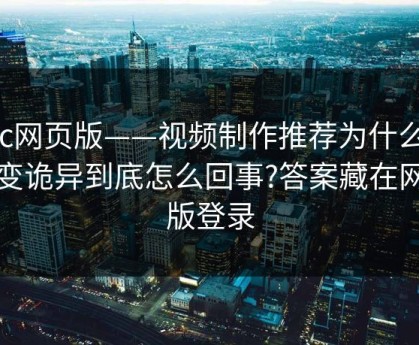 17c网页版——视频制作推荐为什么忽然变诡异到底怎么回事?答案藏在网页版登录
