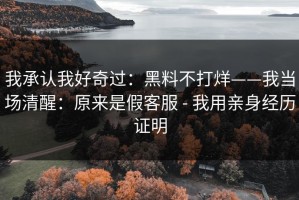 我承认我好奇过：黑料不打烊——我当场清醒：原来是假客服 - 我用亲身经历证明