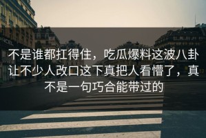 不是谁都扛得住，吃瓜爆料这波八卦让不少人改口这下真把人看懵了，真不是一句巧合能带过的
