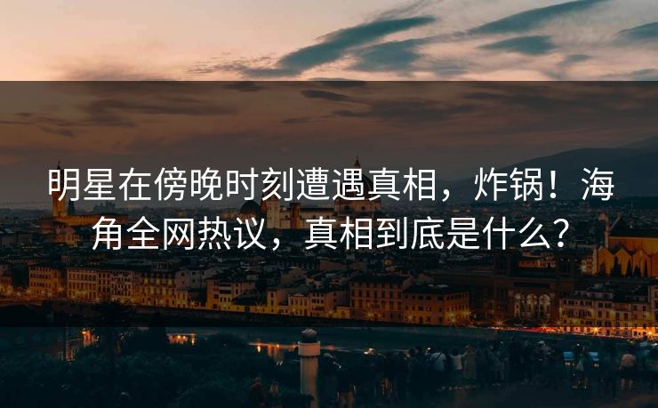 明星在傍晚时刻遭遇真相,炸锅!海角全网热议,真相到底是什么? 明星在傍晚时刻遭遇真相,炸锅!海角全网热议,真相到底是什么?