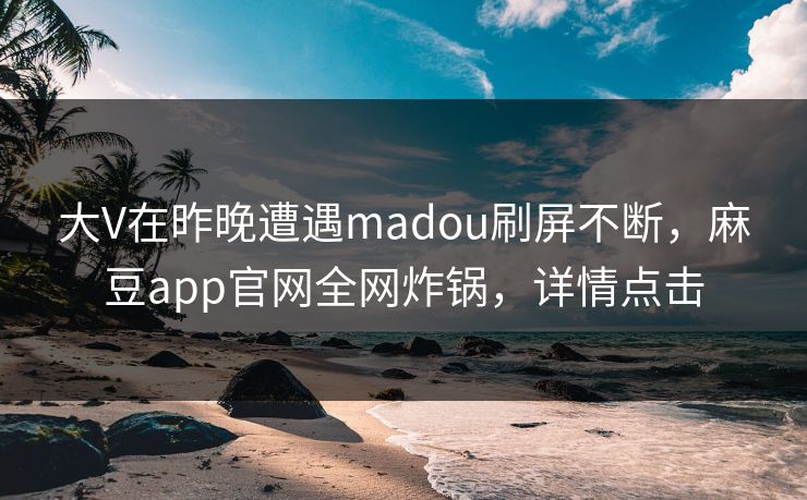 大V在昨晚遭遇madou刷屏不断，麻豆app官网全网炸锅，详情点击
