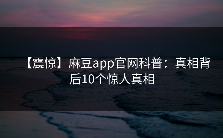 【震惊】麻豆app官网科普:真相背后10个惊人真相 【震惊】麻豆app官网科普:真相背后10个惊人真相