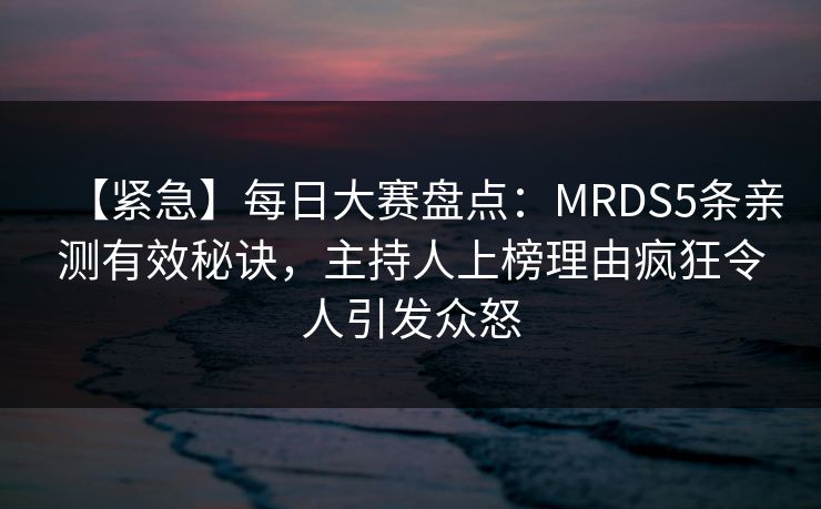 【紧急】每日大赛盘点：MRDS5条亲测有效秘诀，主持人上榜理由疯狂令人引发众怒