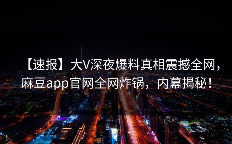 【速报】大V深夜爆料真相震撼全网，麻豆app官网全网炸锅，内幕揭秘！