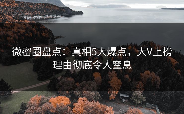 微密圈盘点：真相5大爆点，大V上榜理由彻底令人窒息