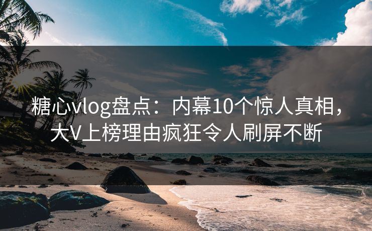 糖心vlog盘点：内幕10个惊人真相，大V上榜理由疯狂令人刷屏不断