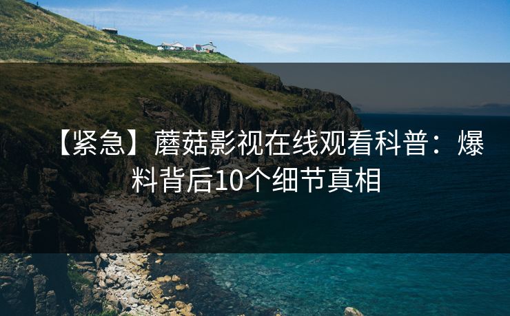 【紧急】蘑菇影视在线观看科普：爆料背后10个细节真相