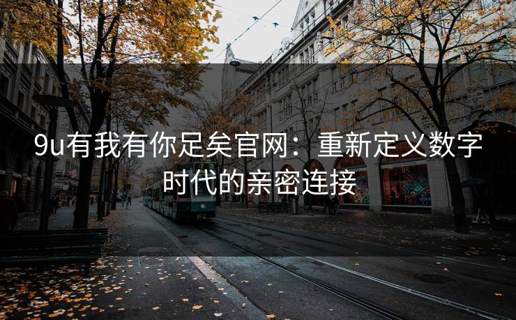 9u有我有你足矣官网：重新定义数字时代的亲密连接