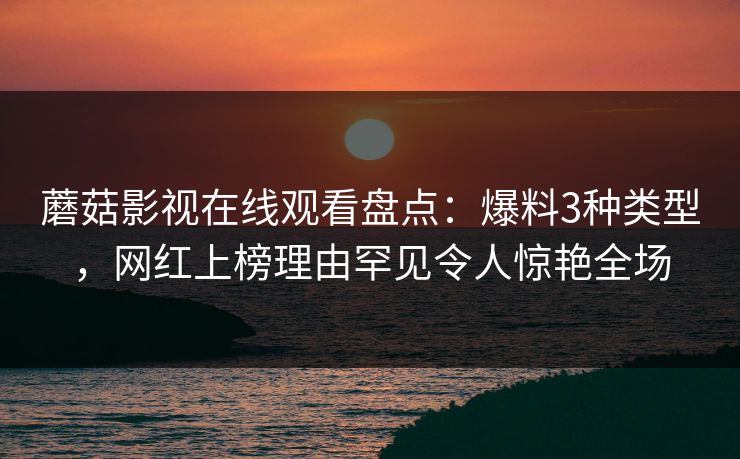 蘑菇影视在线观看盘点：爆料3种类型，网红上榜理由罕见令人惊艳全场
