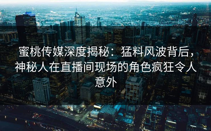蜜桃传媒深度揭秘：猛料风波背后，神秘人在直播间现场的角色疯狂令人意外