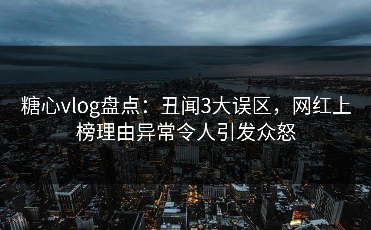 糖心vlog盘点：丑闻3大误区，网红上榜理由异常令人引发众怒