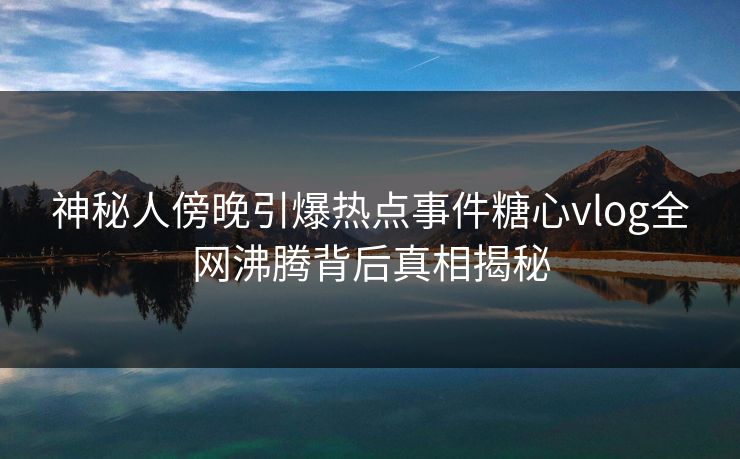 神秘人傍晚引爆热点事件糖心vlog全网沸腾背后真相揭秘