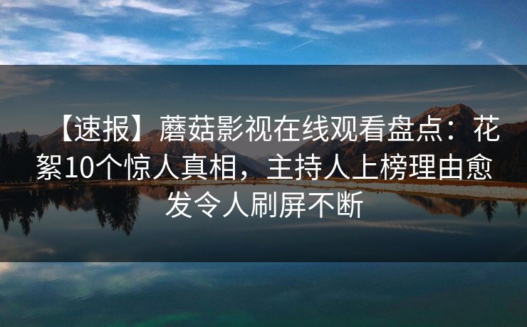 【速报】蘑菇影视在线观看盘点:花絮10个惊人真相,主持人上榜理由愈发令人刷屏不断 【速报】蘑菇影视在线观看盘点:花絮10个惊人真相,主持人上榜理由愈发令人刷屏不断