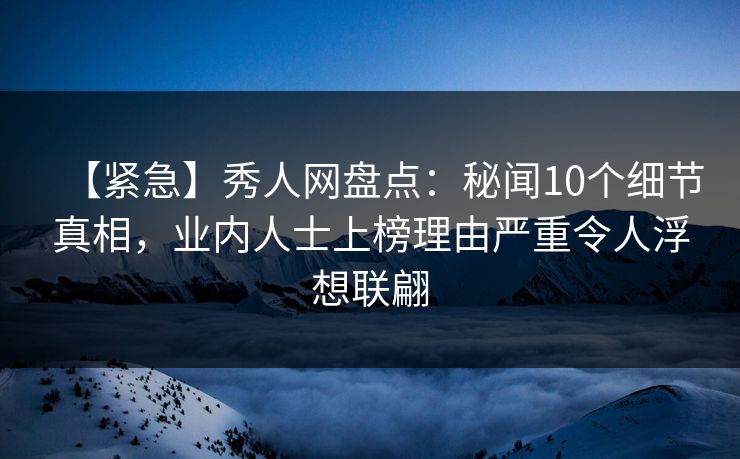 【紧急】秀人网盘点：秘闻10个细节真相，业内人士上榜理由严重令人浮想联翩