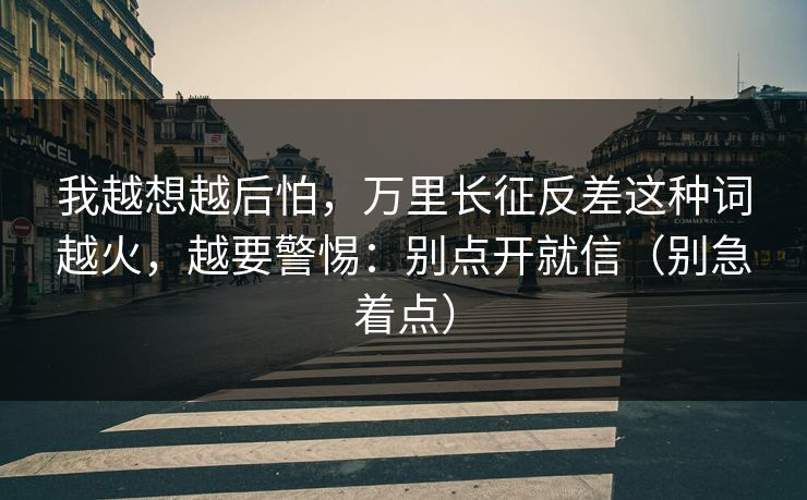 我越想越后怕，万里长征反差这种词越火，越要警惕：别点开就信（别急着点）