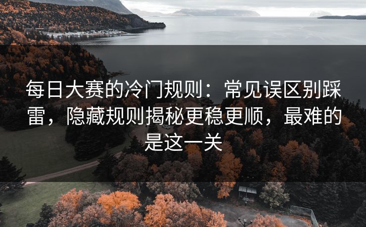 每日大赛的冷门规则：常见误区别踩雷，隐藏规则揭秘更稳更顺，最难的是这一关