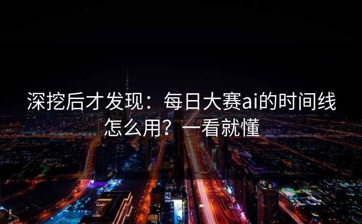 深挖后才发现:每日大赛ai的时间线怎么用?一看就懂 深挖后才发现:每日大赛ai的时间线怎么用?一看就懂