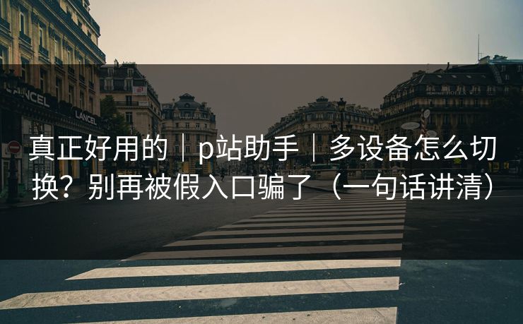 真正好用的|p站助手|多设备怎么切换?别再被假入口骗了(一句话讲清) 真正好用的|p站助手|多设备怎么切换?别再被假入口骗了(一句话讲清)