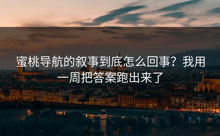 蜜桃导航的叙事到底怎么回事？我用一周把答案跑出来了