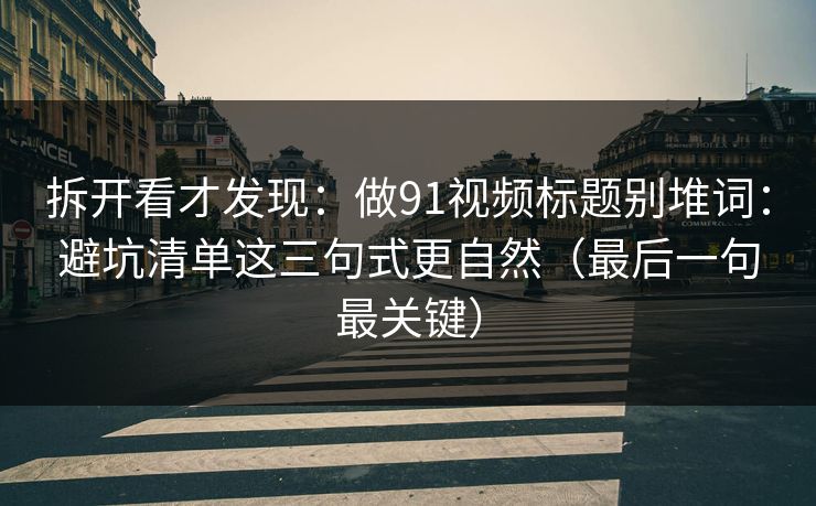 拆开看才发现：做91视频标题别堆词：避坑清单这三句式更自然（最后一句最关键）