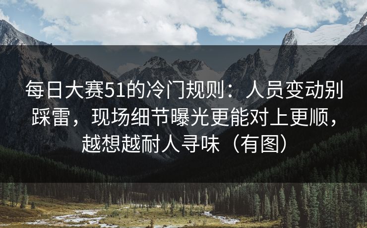 每日大赛51的冷门规则:人员变动别踩雷,现场细节曝光更能对上更顺,越想越耐人寻味(有图) 每日大赛51的冷门规则:人员变动别踩雷,现场细节曝光更能对上更顺,越想越耐人寻味(有图)