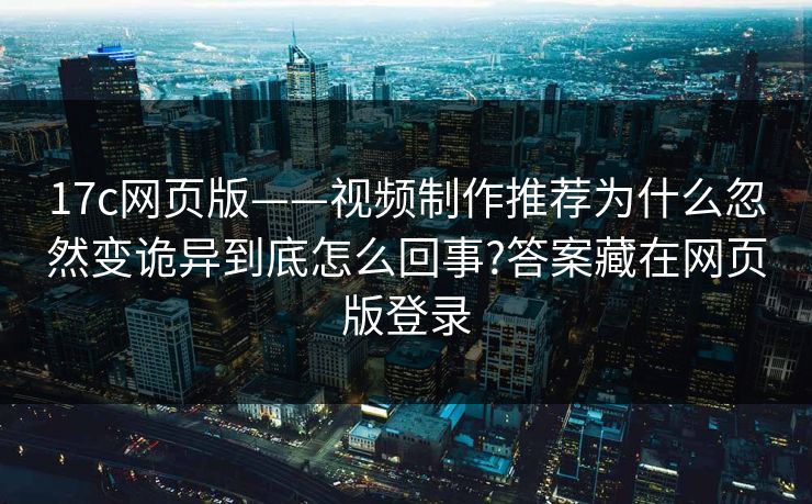17c网页版——视频制作推荐为什么忽然变诡异到底怎么回事?答案藏在网页版登录