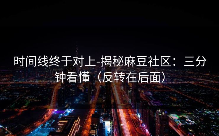 时间线终于对上-揭秘麻豆社区：三分钟看懂（反转在后面）