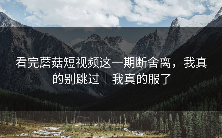 看完蘑菇短视频这一期断舍离，我真的别跳过｜我真的服了