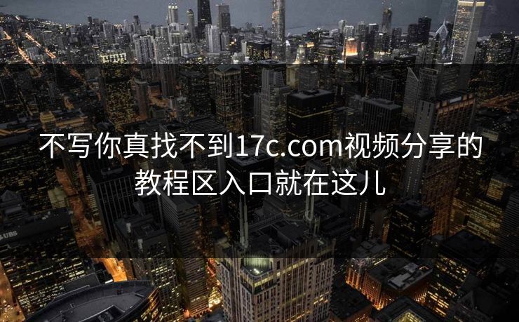 不写你真找不到17c.com视频分享的教程区入口就在这儿